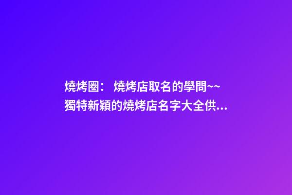 燒烤圈： 燒烤店取名的學問~~獨特新穎的燒烤店名字大全供你參考！！-第1張-店鋪起名-玄機派